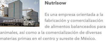 ﷯Nutrisow Es una empresa orientada a la fabricación y comercialización de alimentos balanceados para animales, así como a la comercialización de diversas materias primas en el centro y sureste de México.